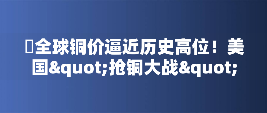 ?全球銅價(jià)逼近歷史高位！美國(guó)"搶銅大戰(zhàn)"或引發(fā)庫(kù)存失衡危機(jī)?全球銅價(jià)逼近歷史高位！美國(guó)"搶銅大戰(zhàn)"或引發(fā)庫(kù)存失衡危機(jī)