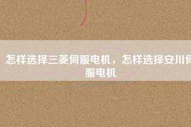 怎樣選擇三菱伺服電機(jī)，怎樣選擇安川伺服電機(jī)