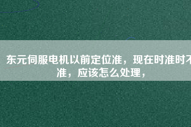 東元伺服電機以前定位準(zhǔn)，現(xiàn)在時準(zhǔn)時不準(zhǔn)，應(yīng)該怎么處理，