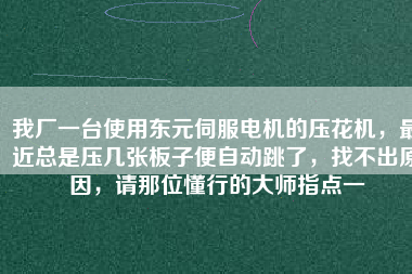 我廠一臺使用東元伺服電機的壓花機，最近總是壓幾張板子便自動跳了，找不出原因，請那位懂行的大師指點一